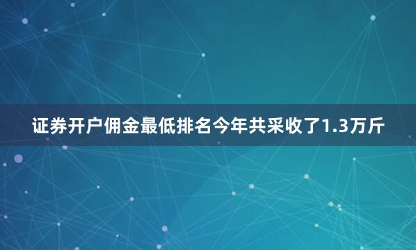 证券开户佣金最低排名今年共采收了1.3万斤