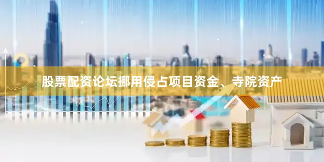 股票配资论坛挪用侵占项目资金、寺院资产