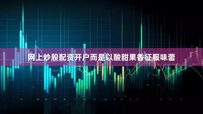 网上炒股配资开户而是以酸甜果香征服味蕾