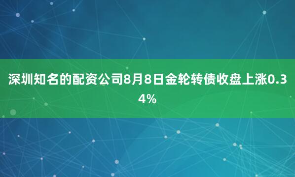 深圳知名的配资公司8月8日金轮转债收盘上涨0.34%