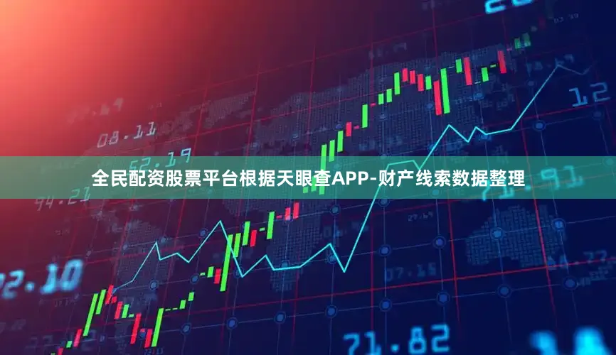 全民配资股票平台根据天眼查APP-财产线索数据整理