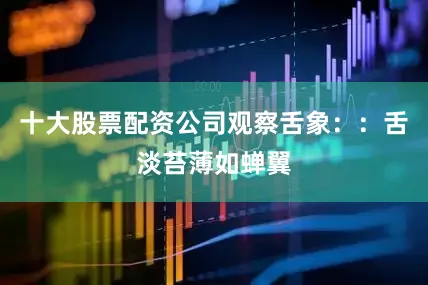 十大股票配资公司观察舌象：：舌淡苔薄如蝉翼
