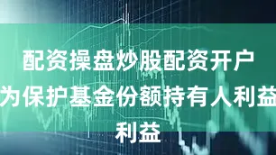 配资操盘炒股配资开户为保护基金份额持有人利益
