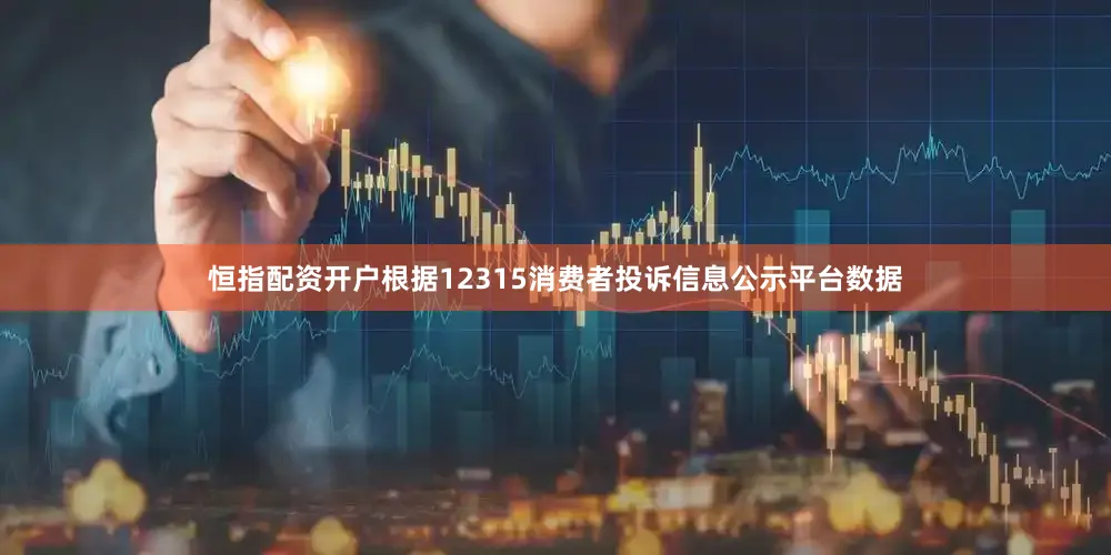 恒指配资开户根据12315消费者投诉信息公示平台数据
