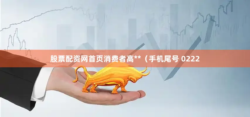 股票配资网首页消费者高**（手机尾号 0222