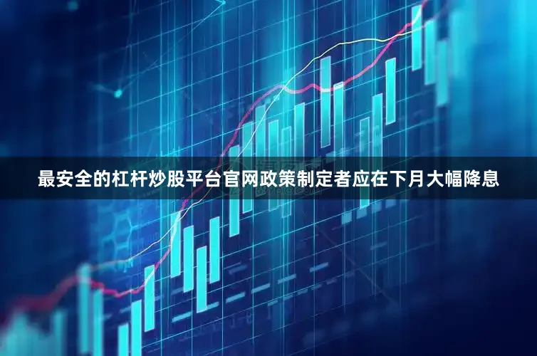 最安全的杠杆炒股平台官网政策制定者应在下月大幅降息