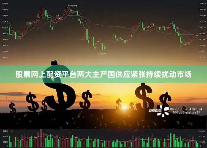 股票网上配资平台两大主产国供应紧张持续扰动市场