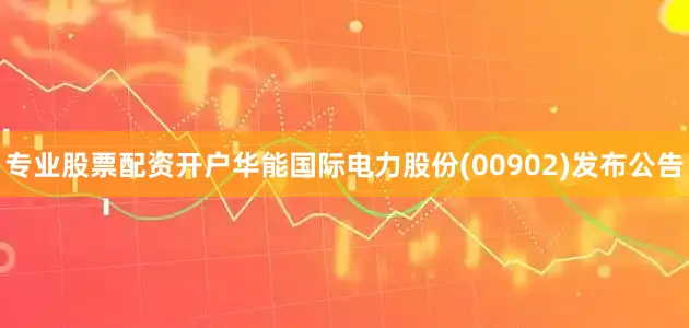 专业股票配资开户华能国际电力股份(00902)发布公告