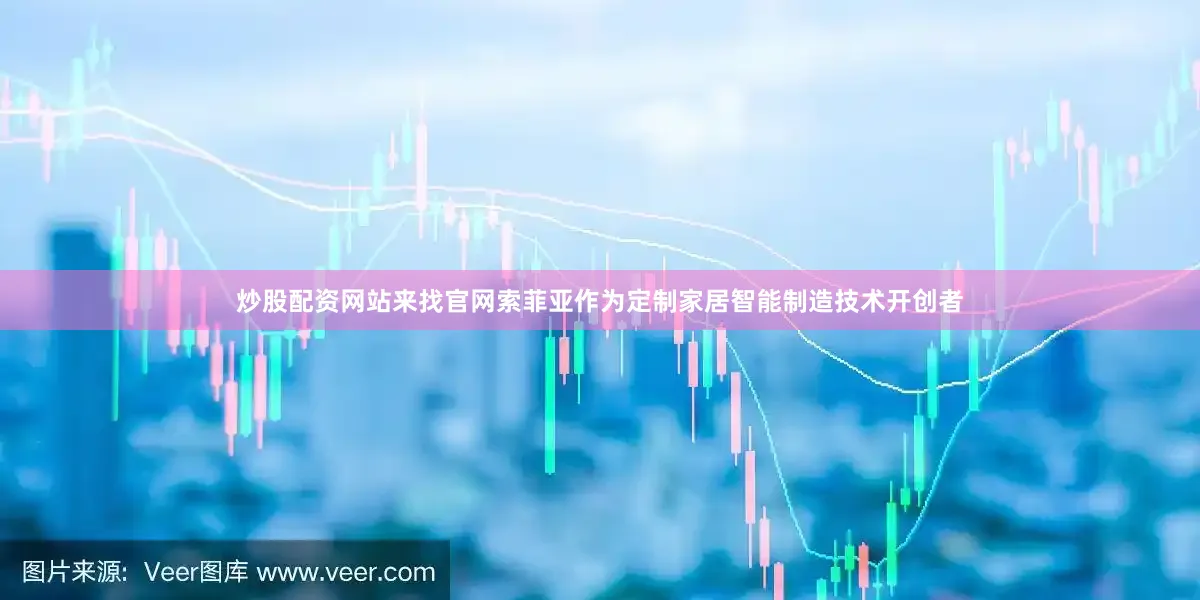 炒股配资网站来找官网索菲亚作为定制家居智能制造技术开创者