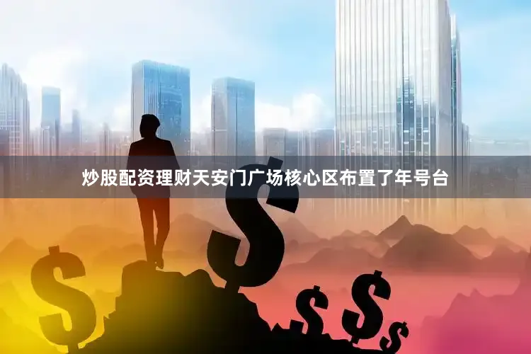 炒股配资理财天安门广场核心区布置了年号台
