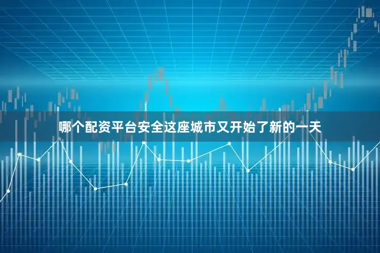 哪个配资平台安全这座城市又开始了新的一天