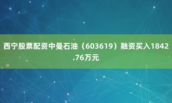 西宁股票配资中曼石油（603619）融资买入1842.76万元