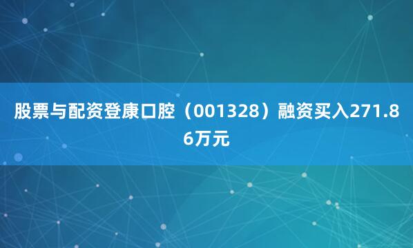 股票与配资登康口腔（001328）融资买入271.86万元