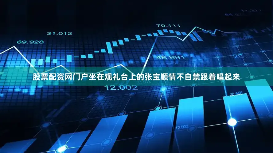 股票配资网门户坐在观礼台上的张宝顺情不自禁跟着唱起来