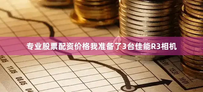 专业股票配资价格我准备了3台佳能R3相机