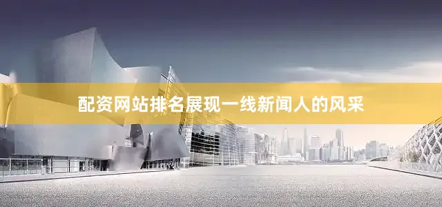 配资网站排名展现一线新闻人的风采