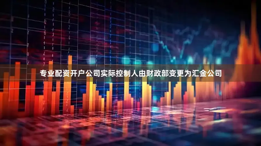专业配资开户公司实际控制人由财政部变更为汇金公司