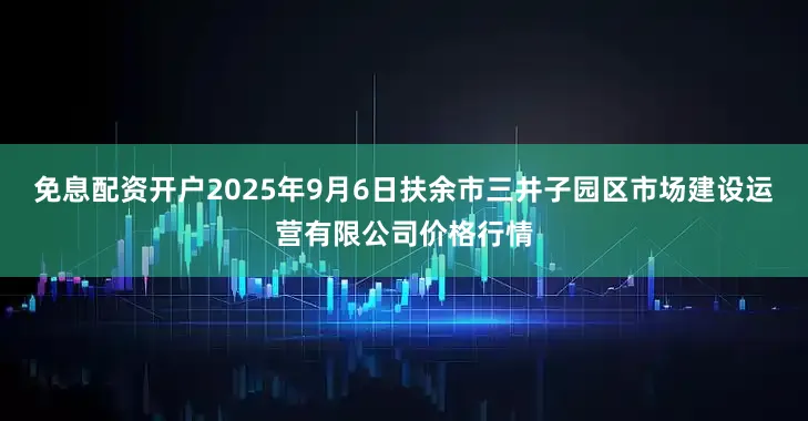 免息配资开户2025年9月6日扶余市三井子园区市场建设运营有限公司价格行情