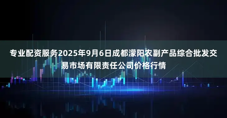 专业配资服务2025年9月6日成都濛阳农副产品综合批发交易市场有限责任公司价格行情