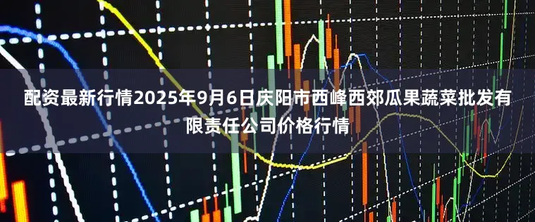 配资最新行情2025年9月6日庆阳市西峰西郊瓜果蔬菜批发有限责任公司价格行情