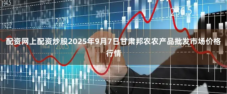 配资网上配资炒股2025年9月7日甘肃邦农农产品批发市场价格行情