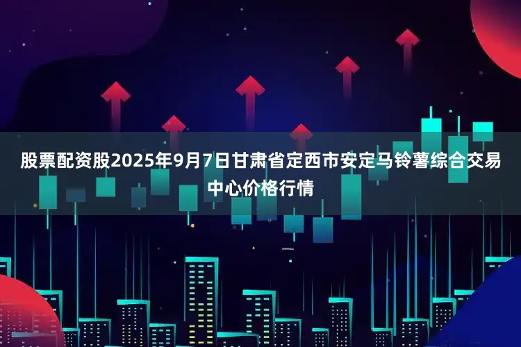 股票配资股2025年9月7日甘肃省定西市安定马铃薯综合交易中心价格行情