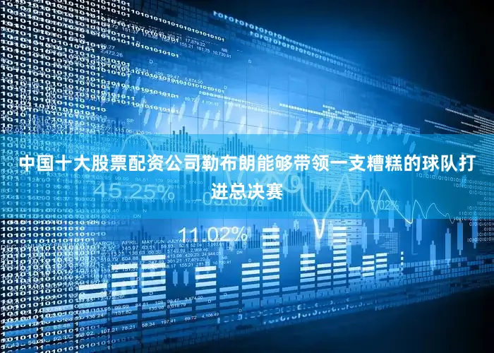 中国十大股票配资公司勒布朗能够带领一支糟糕的球队打进总决赛