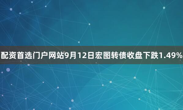 配资首选门户网站9月12日宏图转债收盘下跌1.49%