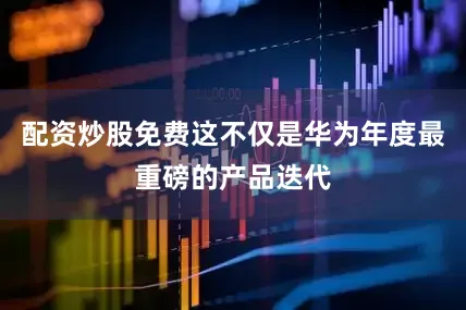 配资炒股免费这不仅是华为年度最重磅的产品迭代