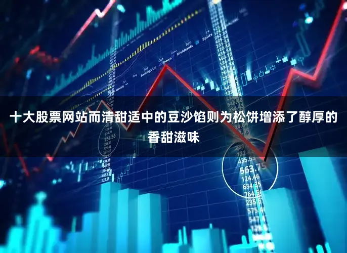 十大股票网站而清甜适中的豆沙馅则为松饼增添了醇厚的香甜滋味
