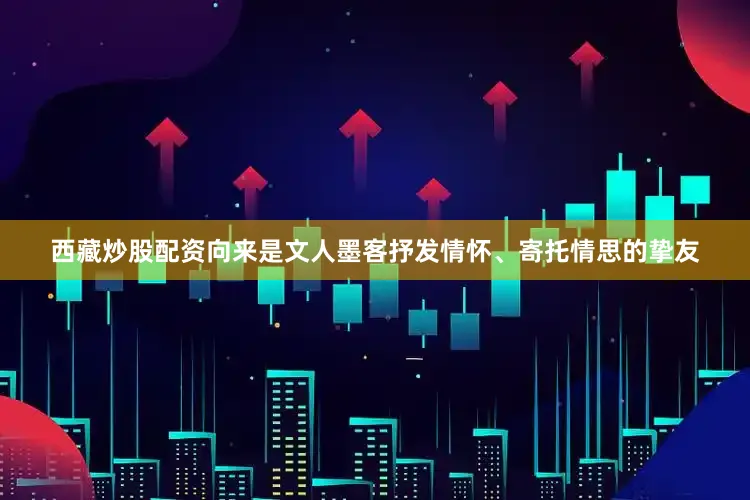 西藏炒股配资向来是文人墨客抒发情怀、寄托情思的挚友