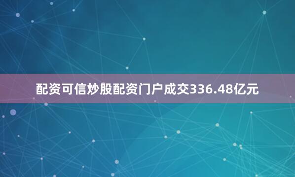 配资可信炒股配资门户成交336.48亿元