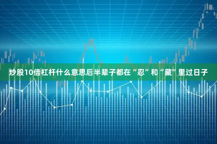 炒股10倍杠杆什么意思后半辈子都在“忍”和“藏”里过日子