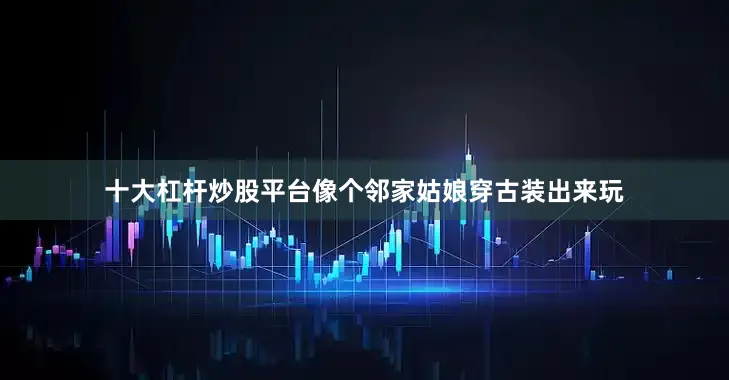 十大杠杆炒股平台像个邻家姑娘穿古装出来玩