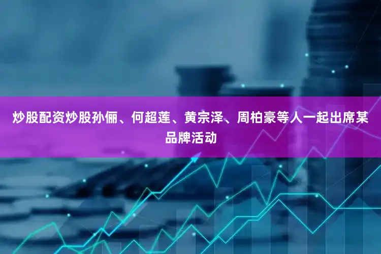 炒股配资炒股孙俪、何超莲、黄宗泽、周柏豪等人一起出席某品牌活动