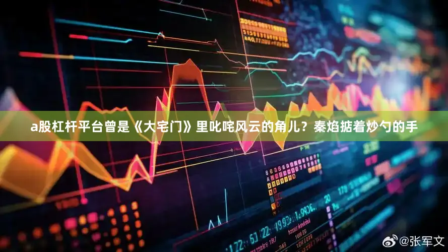 a股杠杆平台曾是《大宅门》里叱咤风云的角儿？秦焰掂着炒勺的手