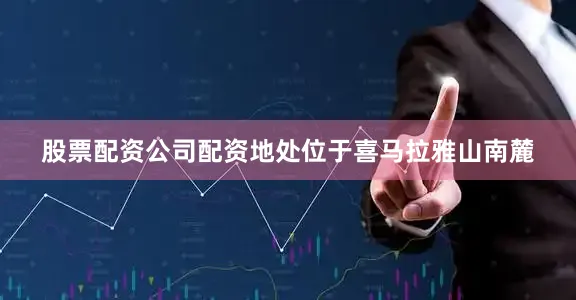 股票配资公司配资地处位于喜马拉雅山南麓