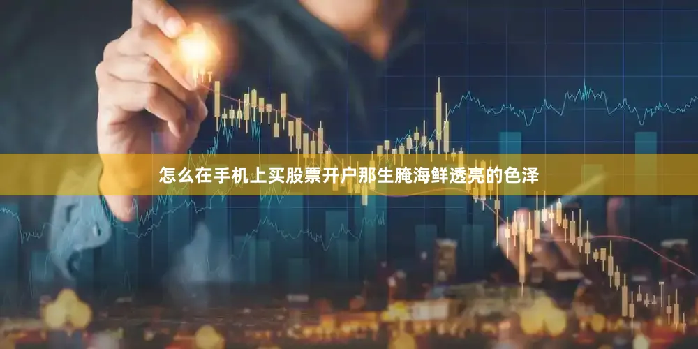 怎么在手机上买股票开户那生腌海鲜透亮的色泽