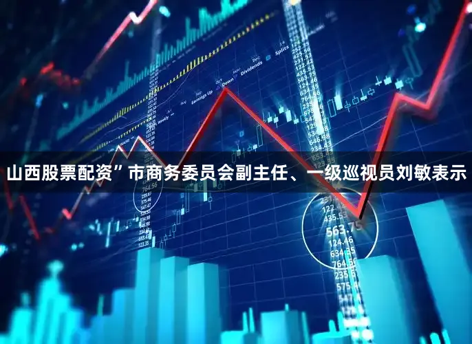 山西股票配资”市商务委员会副主任、一级巡视员刘敏表示