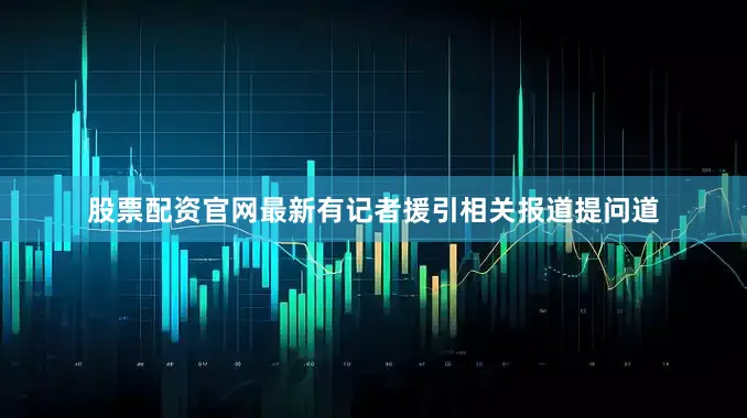 股票配资官网最新有记者援引相关报道提问道
