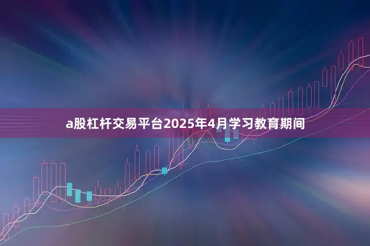 a股杠杆交易平台2025年4月学习教育期间