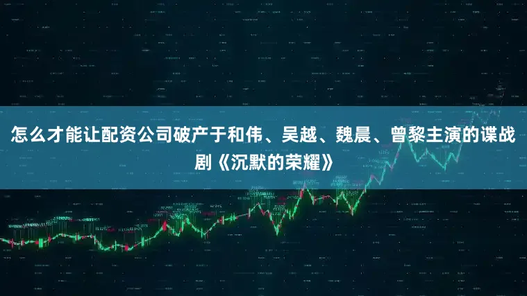 怎么才能让配资公司破产于和伟、吴越、魏晨、曾黎主演的谍战剧《沉默的荣耀》