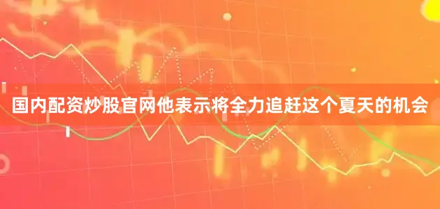 国内配资炒股官网他表示将全力追赶这个夏天的机会