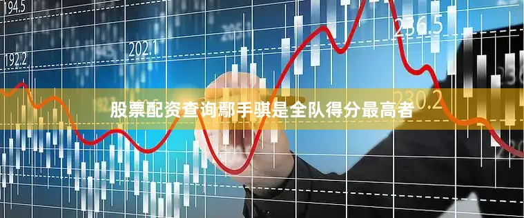 股票配资查询鄢手骐是全队得分最高者