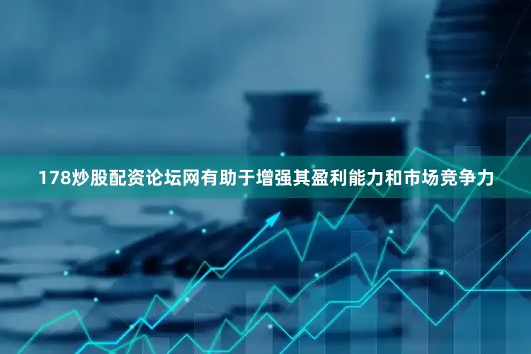 178炒股配资论坛网有助于增强其盈利能力和市场竞争力