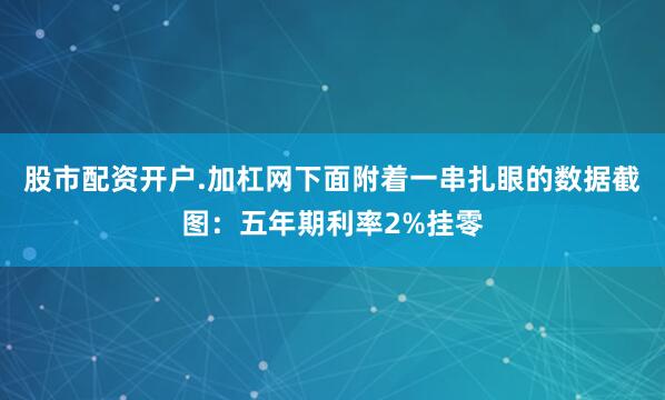 股市配资开户.加杠网下面附着一串扎眼的数据截图：五年期利率2%挂零