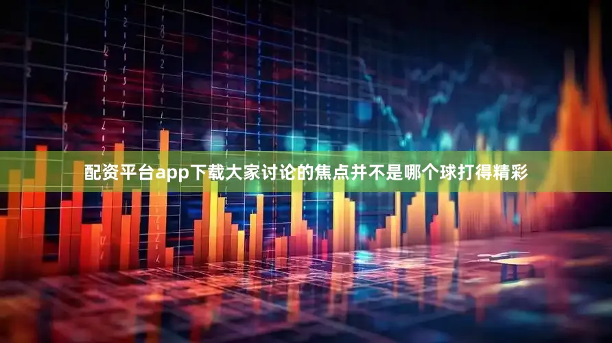 配资平台app下载大家讨论的焦点并不是哪个球打得精彩