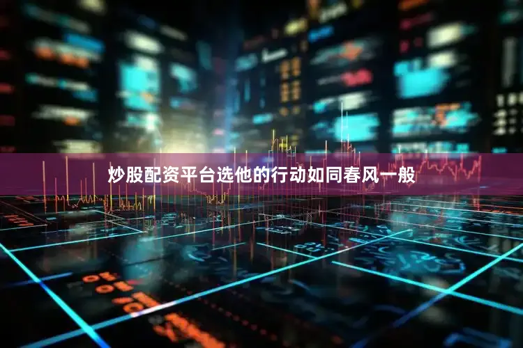 炒股配资平台选他的行动如同春风一般