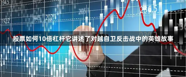 股票如何10倍杠杆它讲述了对越自卫反击战中的英雄故事