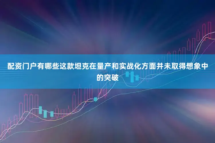 配资门户有哪些这款坦克在量产和实战化方面并未取得想象中的突破